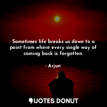  Sometimes life breaks us down to a point from where every single way of coming b... - Arjun - Quotes Donut