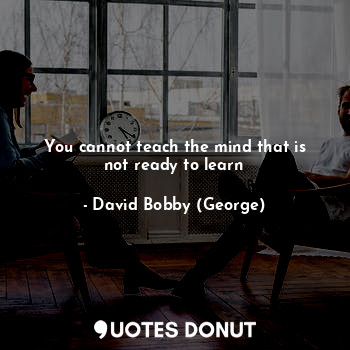  You cannot teach the mind that is not ready to learn... - David Bobby (George) - Quotes Donut