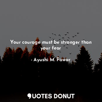 Your courage must be stronger than your fear