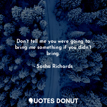  Don’t tell me you were going to bring me something if you didn’t bring.... - Sasha Richards - Quotes Donut