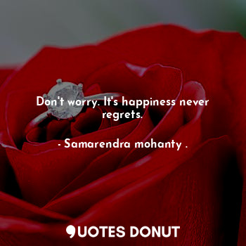  Don't worry. It's happiness never regrets.... - Samarendra mohanty . - Quotes Donut