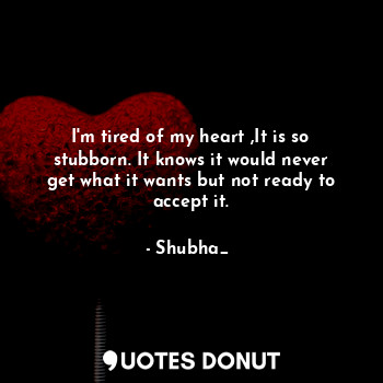 I'm tired of my heart ,It is so stubborn. It knows it would never get what it wants but not ready to accept it.