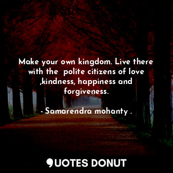 Make your own kingdom. Live there with the  polite citizens of love ,kindness, happiness and forgiveness.