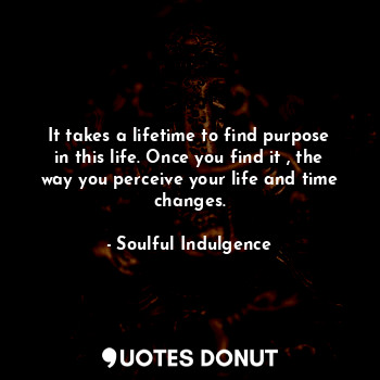  It takes a lifetime to find purpose in this life. Once you find it , the way you... - Soulful Indulgence - Quotes Donut