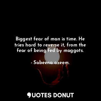 Biggest fear of man is time. He tries hard to reverse it, from the fear of being fed by maggots.