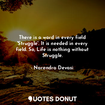 There is a word in every field 'Struggle'. It is needed in every field. So, Life is nothing without Struggle.