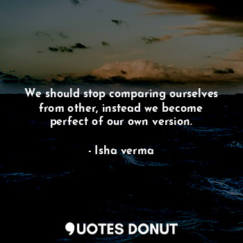 We should stop comparing ourselves from other, instead we become perfect of our own version.