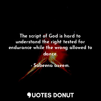The script of God is hard to understand the right tested for endurance while the wrong allowed to dance.