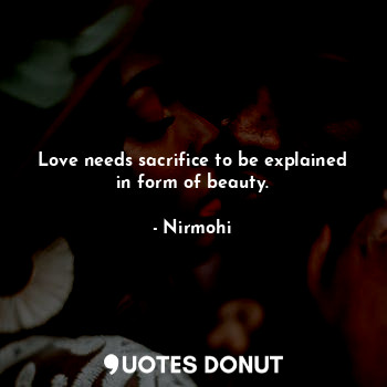 Love needs sacrifice to be explained in form of beauty.