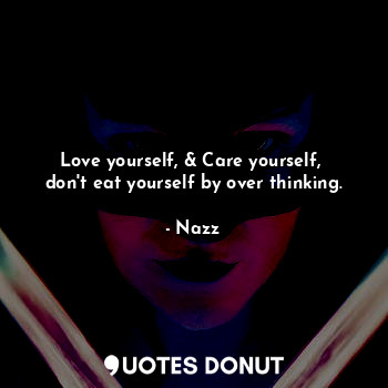 Love yourself, & Care yourself,  don't eat yourself by over thinking.