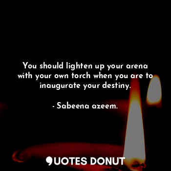  You should lighten up your arena with your own torch when you are to inaugurate ... - Sabeena azeem. - Quotes Donut