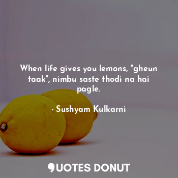 When life gives you lemons, "gheun taak", nimbu saste thodi na hai pagle.