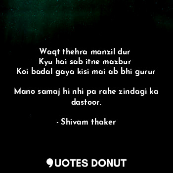  Waqt thehra manzil dur 
Kyu hai sab itne mazbur 
Koi badal gaya kisi mai ab bhi ... - Shivam thaker - Quotes Donut