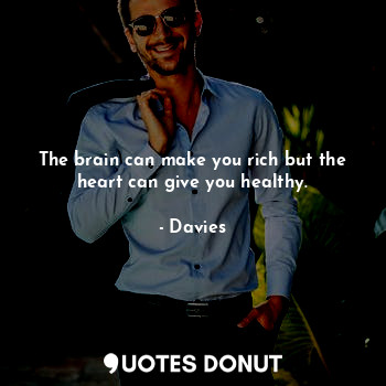 The brain can make you rich but the heart can give you healthy.