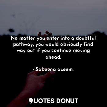 No matter you enter into a doubtful pathway, you would obviously find way out if you continue moving ahead.