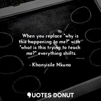  When you replace "why is
this happening to me?" with 
"what is this trying to te... - Khanyisile Nkuna - Quotes Donut