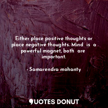 Either place positive thoughts or place negative thoughts. Mind  is  a powerful magnet, both  are  important.