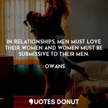  IN RELATIONSHIPS, MEN MUST LOVE THEIR WOMEN AND WOMEN MUST BE SUBMISSIVE TO THEI... - OWANS - Quotes Donut