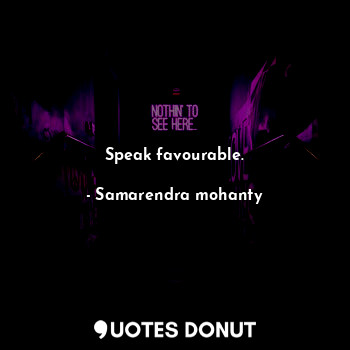 Speak favourable.