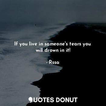 If you live in someone's tears you will drown in it!