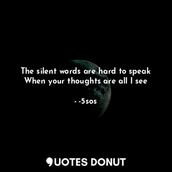 The silent words are hard to speak
When your thoughts are all I see