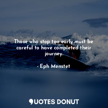  Those who stop too early must be careful to have completed their journey.... - Eph Menstet - Quotes Donut