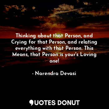 Thinking about that Person, and Crying for that Person, and relating everything with that Person. This Means, that Person is your's Loving one!