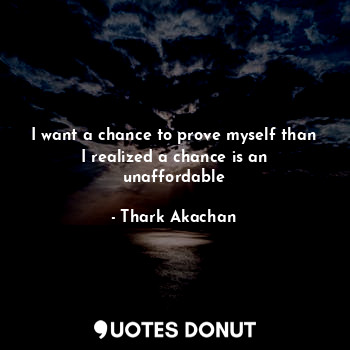  I want a chance to prove myself than I realized a chance is an unaffordable... - Thark Akachan - Quotes Donut