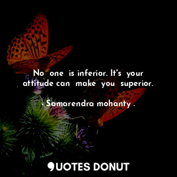  No  one  is inferior. It's  your attitude can  make  you  superior.... - Samarendra mohanty . - Quotes Donut