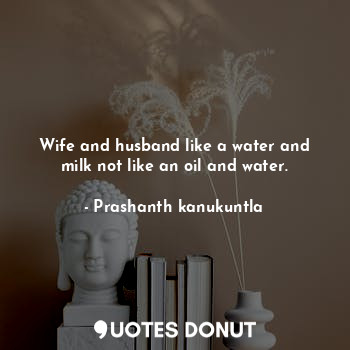 Wife and husband like a water and milk not like an oil and water.