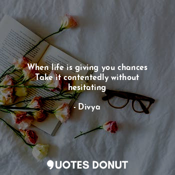 When life is giving you chances
Take it contentedly without hesitating... - Divya - Quotes Donut