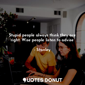  Stupid people always think they are right. Wise people listen to advise... - Stanley - Quotes Donut