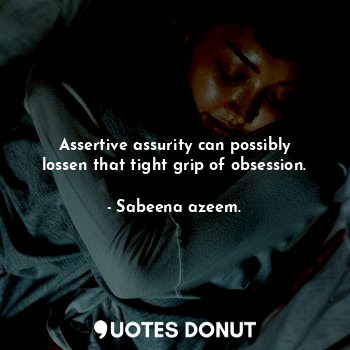 Assertive assurity can possibly lossen that tight grip of obsession.