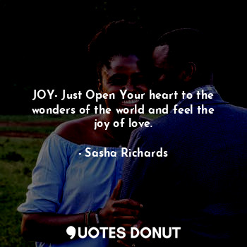 JOY- Just Open Your heart to the wonders of the world and feel the joy of love.