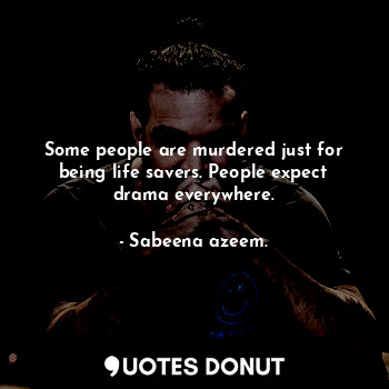 Some people are murdered just for being life savers. People expect drama everywhere.