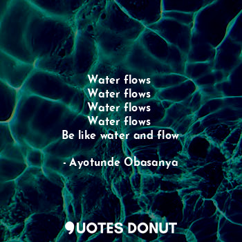  Water flows 
Water flows 
Water flows 
Water flows 
Be like water and flow... - Ayotunde Obasanya - Quotes Donut
