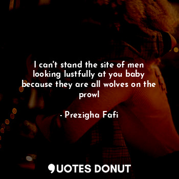  I can't stand the site of men looking lustfully at you baby because they are all... - Prezigha Fafi - Quotes Donut