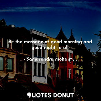 Be the massage of good morning and good night to all.