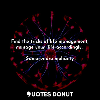 Find the tricks of life management, manage your  life accordingly..