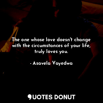 The one whose love doesn't change with the circumstances of your life, truly loves you.
