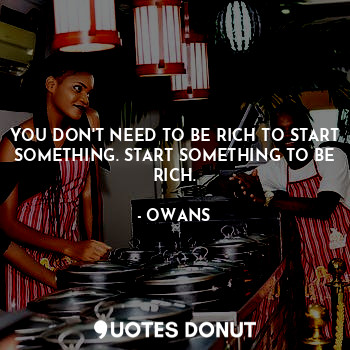  YOU DON'T NEED TO BE RICH TO START SOMETHING. START SOMETHING TO BE RICH.... - OWANS - Quotes Donut