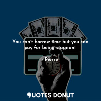 You can’t borrow time but you can pay for being stagnant