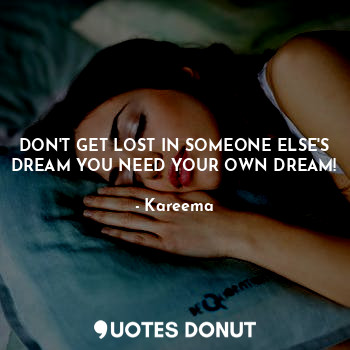  DON'T GET LOST IN SOMEONE ELSE'S DREAM YOU NEED YOUR OWN DREAM!... - Kareema - Quotes Donut