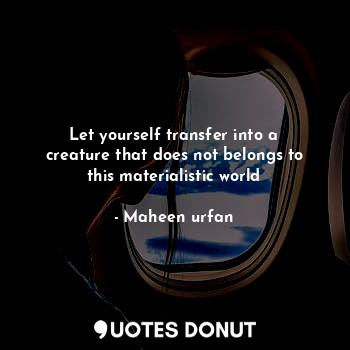  Let yourself transfer into a creature that does not belongs to this materialisti... - Maheen urfan - Quotes Donut