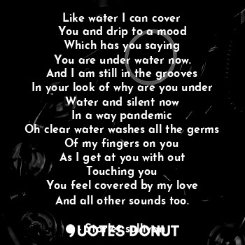  Like water I can cover
You and drip to a mood
Which has you saying
You are under... - Starlet sullivan - Quotes Donut