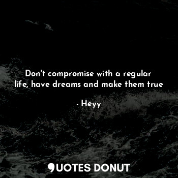  Don't compromise with a regular life, have dreams and make them true... - Heyy - Quotes Donut