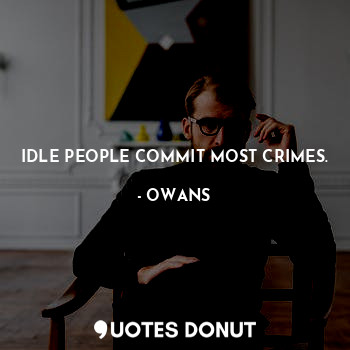 IDLE PEOPLE COMMIT MOST CRIMES.