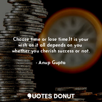  Choose time or lose time.It is your wish as it all depends on you  whether you c... - Anup Gupta - Quotes Donut