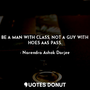  BE A MAN WITH CLASS, NOT A GUY WITH HOES AAS PASS.... - Narendra Ashok Darjee - Quotes Donut