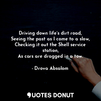 Driving down life’s dirt road,
Seeing the past as I come to a slow,
Checking it out the Shell service station,
As cars are dragged in a tow.